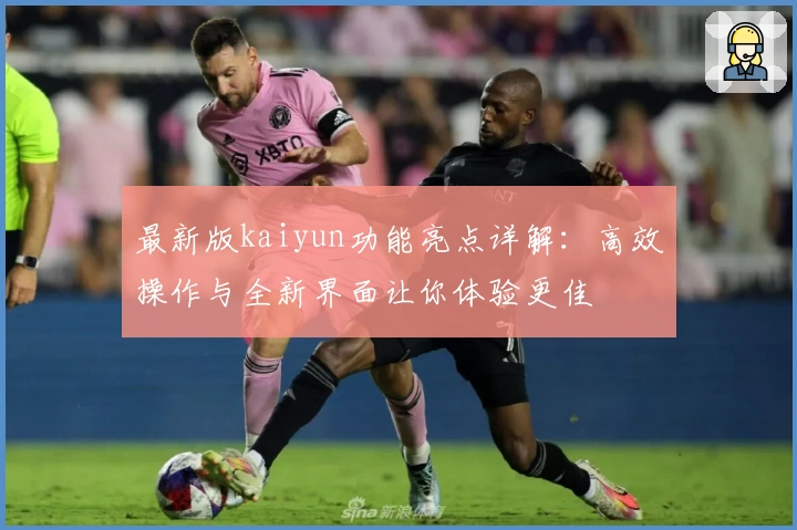 最新版kaiyun功能亮点详解：高效操作与全新界面让你体验更佳