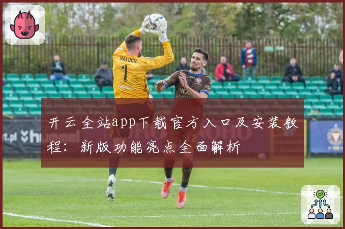 开云全站app下载官方入口及安装教程：新版功能亮点全面解析