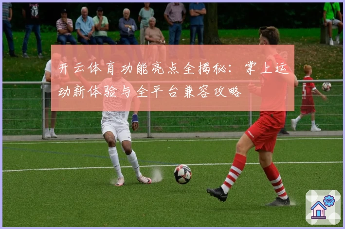 开云体育功能亮点全揭秘：掌上运动新体验与全平台兼容攻略