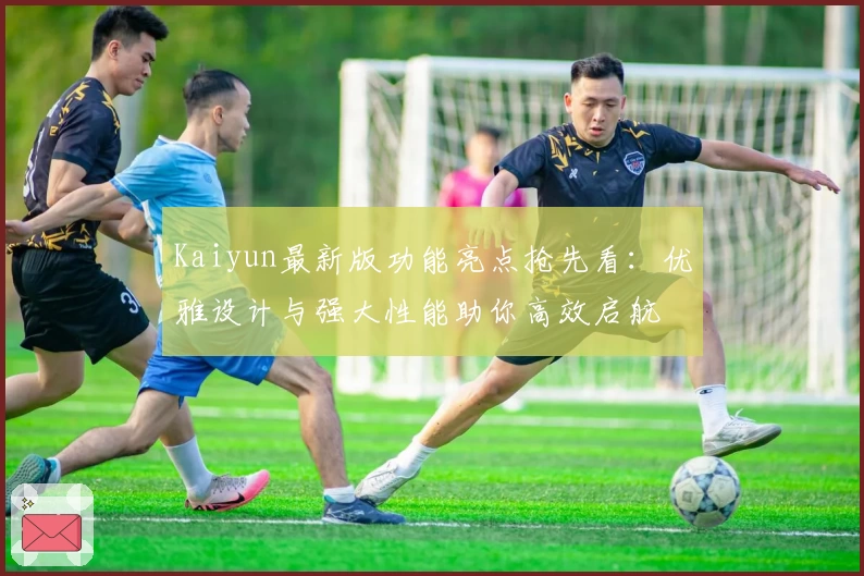 Kaiyun最新版功能亮点抢先看：优雅设计与强大性能助你高效启航