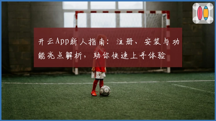 开云App新人指南：注册、安装与功能亮点解析，助你快速上手体验