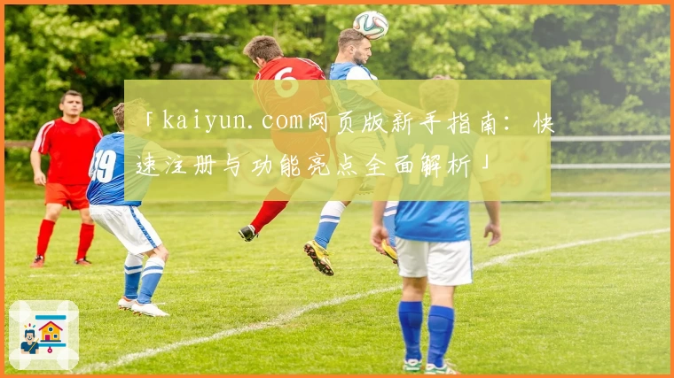 「kaiyun.com网页版新手指南：快速注册与功能亮点全面解析」