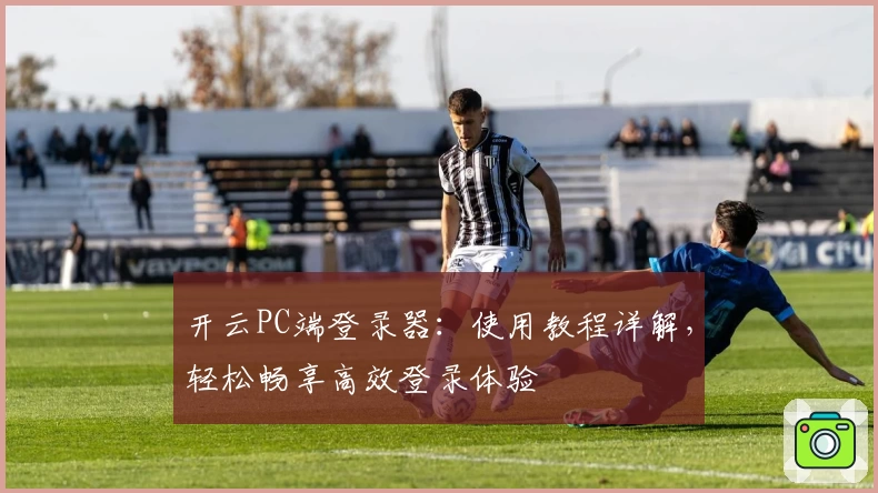 开云PC端登录器：使用教程详解，轻松畅享高效登录体验