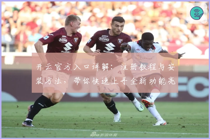 开云官方入口详解：注册教程与安装方法，带你快速上手全新功能亮点