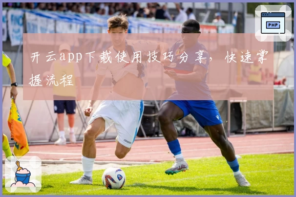 开云app下载使用技巧分享，快速掌握流程