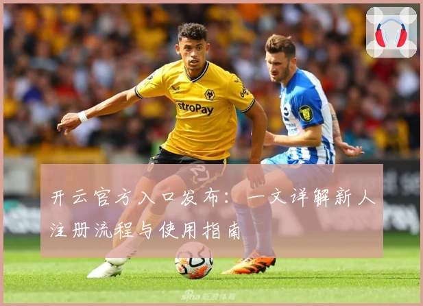 开云官方入口发布：一文详解新人注册流程与使用指南