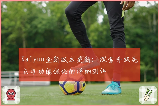 Kaiyun全新版本更新：探索升级亮点与功能优化的详细测评