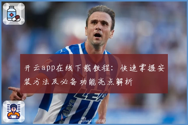 开云app在线下载教程：快速掌握安装方法及必备功能亮点解析