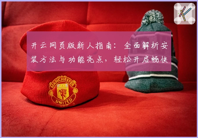 开云网页版新人指南：全面解析安装方法与功能亮点，轻松开启畅快体验