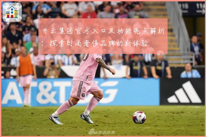 开云集团官方入口及功能亮点解析：探索时尚奢侈品牌的新体验