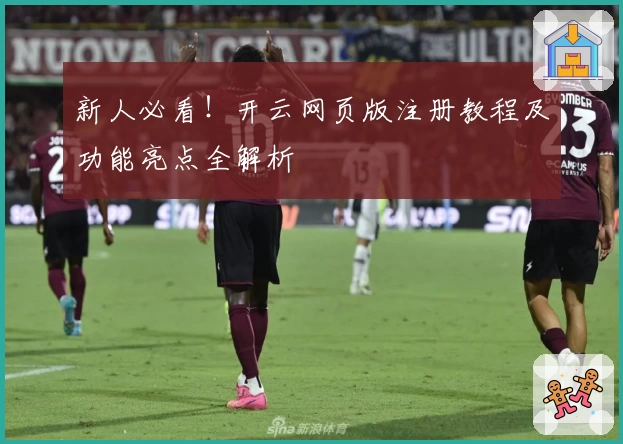新人必看！开云网页版注册教程及功能亮点全解析
