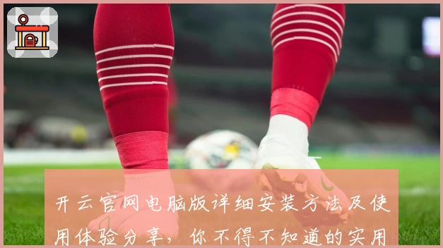 开云官网电脑版详细安装方法及使用体验分享，你不得不知道的实用技巧