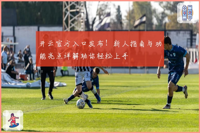 开云官方入口发布！新人指南与功能亮点详解助你轻松上手