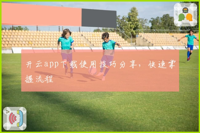 开云app下载使用技巧分享，快速掌握流程