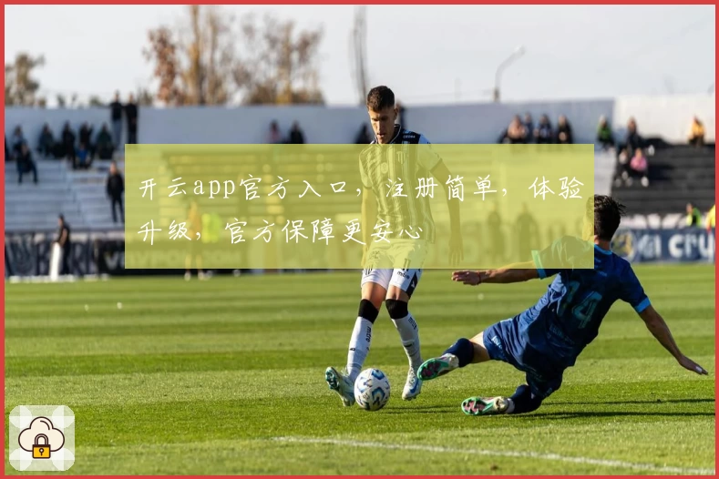开云app官方入口，注册简单，体验升级，官方保障更安心