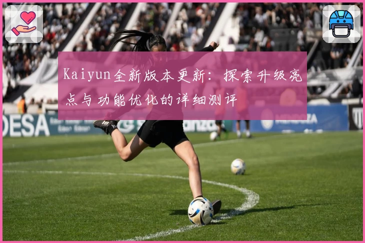 Kaiyun全新版本更新：探索升级亮点与功能优化的详细测评