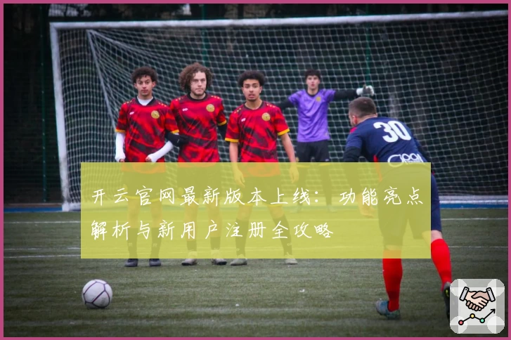 开云官网最新版本上线：功能亮点解析与新用户注册全攻略