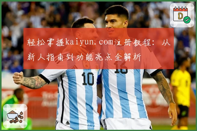 轻松掌握kaiyun.com注册教程：从新人指南到功能亮点全解析