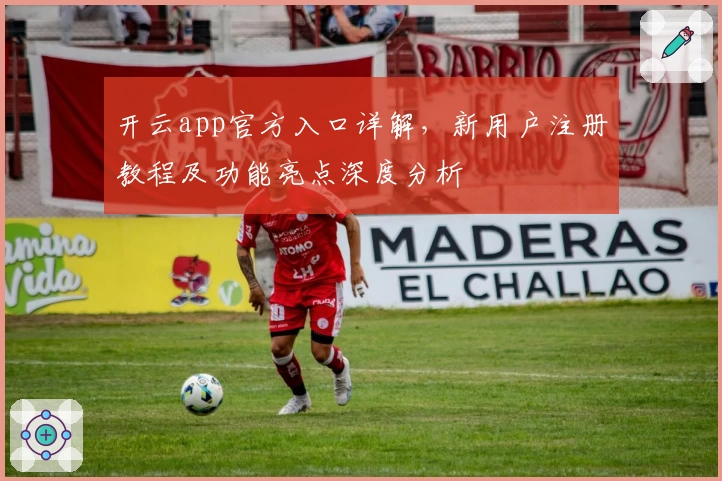 开云app官方入口详解，新用户注册教程及功能亮点深度分析
