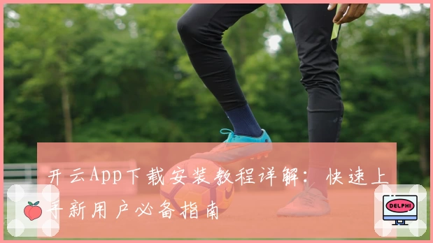 开云App下载安装教程详解：快速上手新用户必备指南