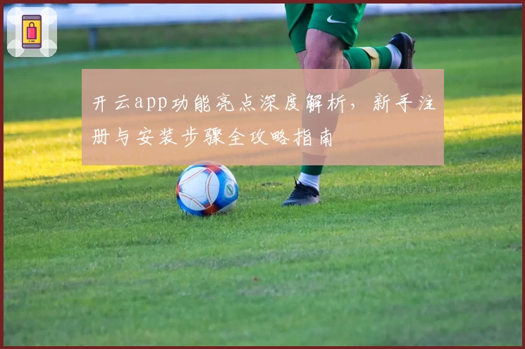 开云app功能亮点深度解析，新手注册与安装步骤全攻略指南