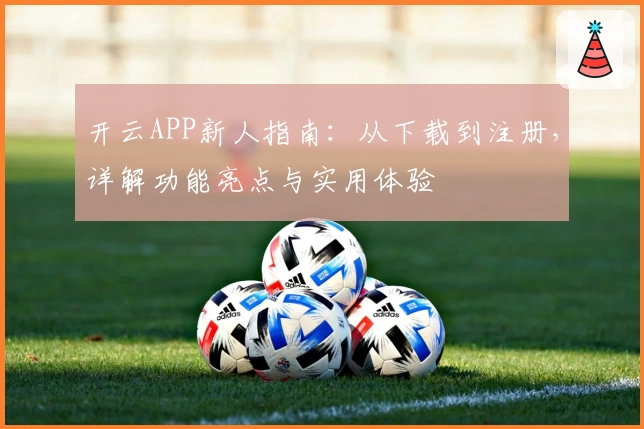 开云APP新人指南：从下载到注册，详解功能亮点与实用体验