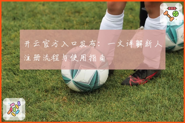 开云官方入口发布：一文详解新人注册流程与使用指南