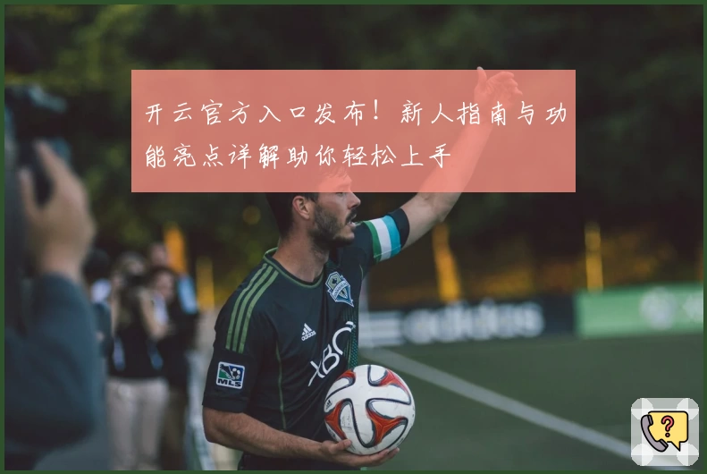 开云官方入口发布！新人指南与功能亮点详解助你轻松上手