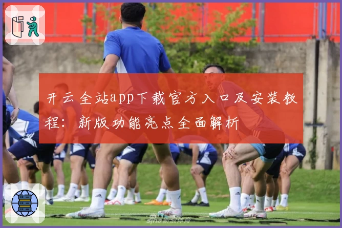 开云全站app下载官方入口及安装教程：新版功能亮点全面解析
