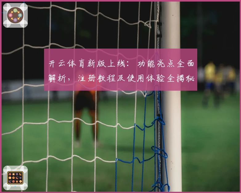开云体育新版上线：功能亮点全面解析，注册教程及使用体验全揭秘！