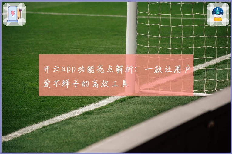 开云app功能亮点解析：一款让用户爱不释手的高效工具