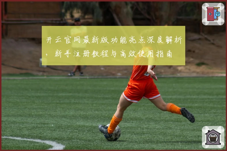 开云官网最新版功能亮点深度解析，新手注册教程与高效使用指南