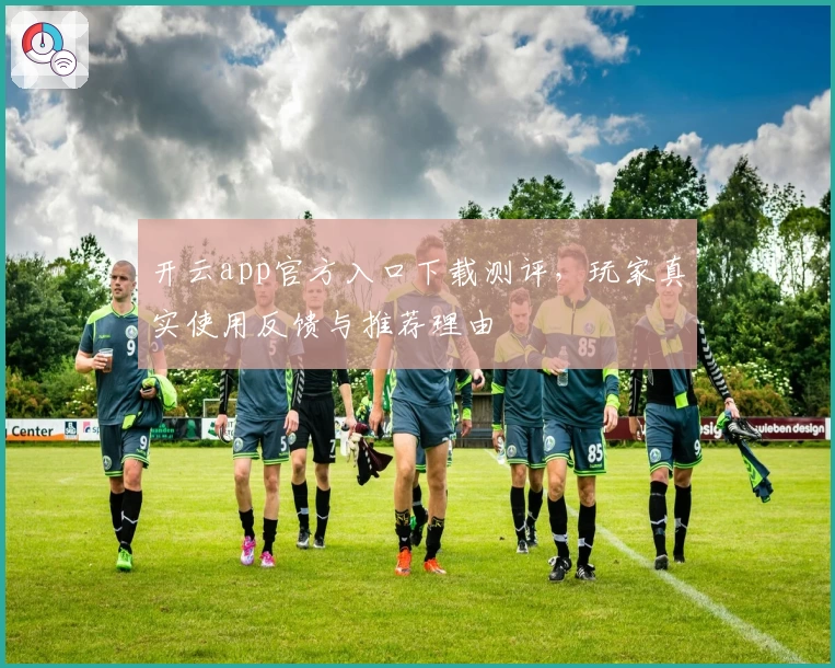 开云app官方入口下载测评，玩家真实使用反馈与推荐理由