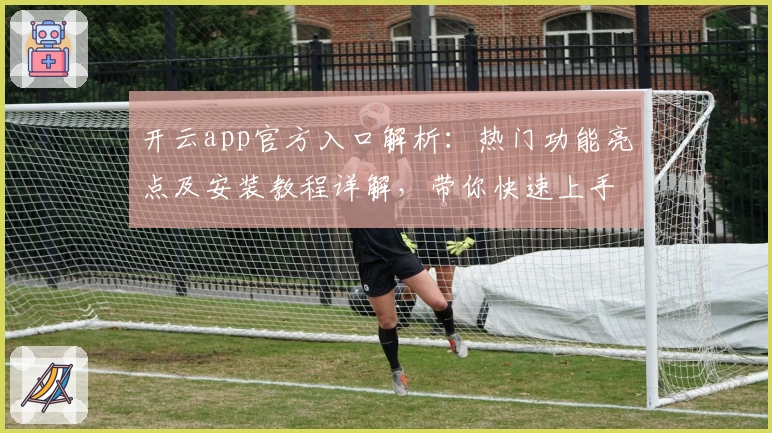 开云app官方入口解析：热门功能亮点及安装教程详解，带你快速上手体验