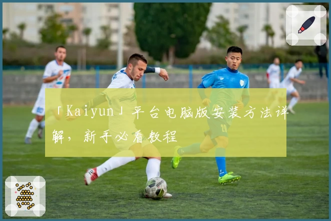 「Kaiyun」平台电脑版安装方法详解，新手必看教程