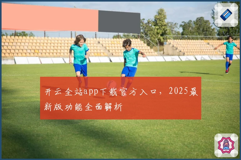 开云全站app下载官方入口，2025最新版功能全面解析