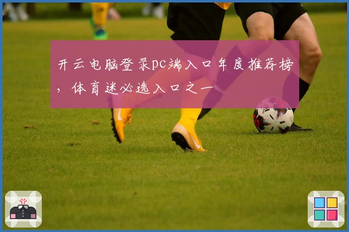开云电脑登录pc端入口年度推荐榜，体育迷必选入口之一