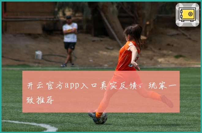 开云官方app入口真实反馈，玩家一致推荐