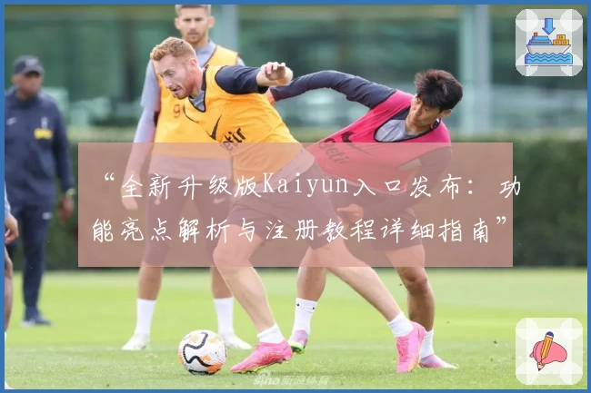 “全新升级版Kaiyun入口发布：功能亮点解析与注册教程详细指南”