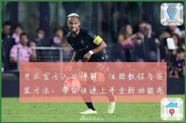 开云官方入口详解：注册教程与安装方法，带你快速上手全新功能亮点