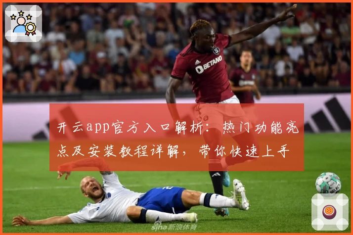 开云app官方入口解析：热门功能亮点及安装教程详解，带你快速上手体验
