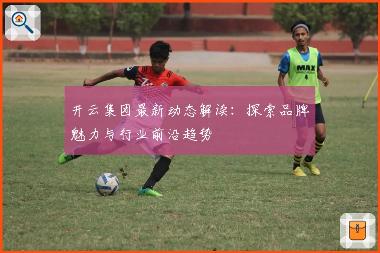 开云集团最新动态解读：探索品牌魅力与行业前沿趋势