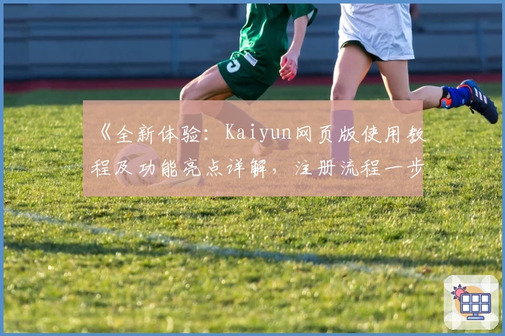 《全新体验：Kaiyun网页版使用教程及功能亮点详解，注册流程一步到位》