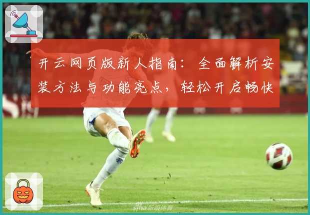 开云网页版新人指南：全面解析安装方法与功能亮点，轻松开启畅快体验