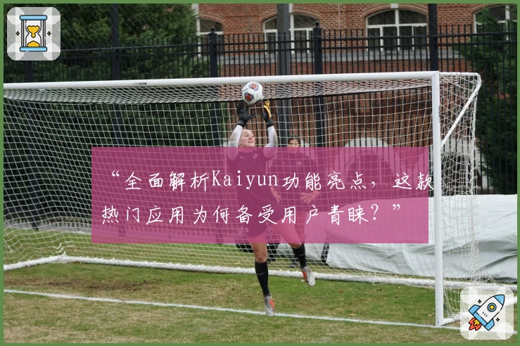 “全面解析Kaiyun功能亮点，这款热门应用为何备受用户青睐？”