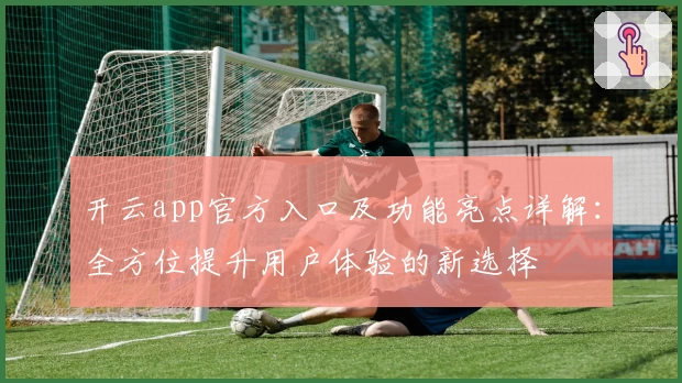 开云app官方入口及功能亮点详解：全方位提升用户体验的新选择