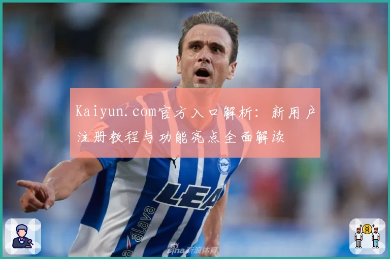 Kaiyun.com官方入口解析：新用户注册教程与功能亮点全面解读