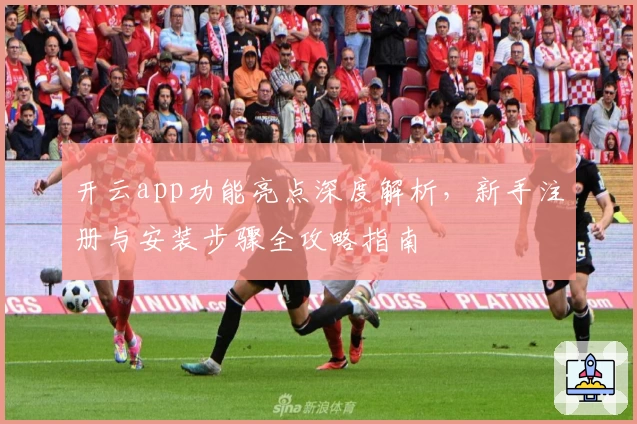 开云app功能亮点深度解析，新手注册与安装步骤全攻略指南