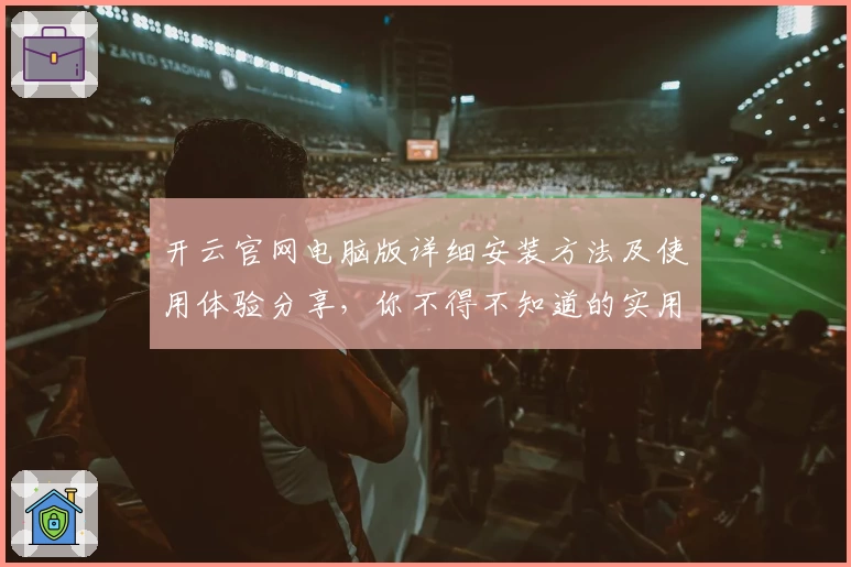 开云官网电脑版详细安装方法及使用体验分享,你不得不知道的实用技巧