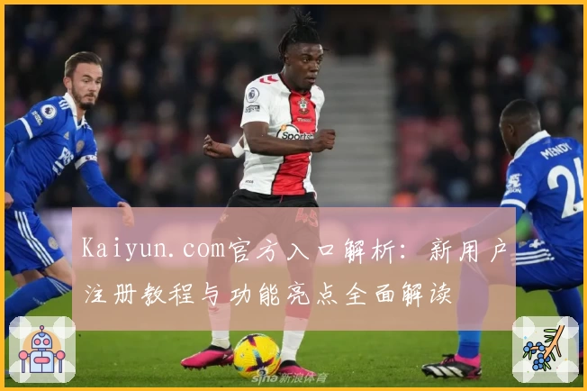 Kaiyun.com官方入口解析：新用户注册教程与功能亮点全面解读